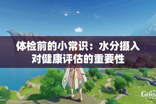 体检前的小常识：水分摄入对健康评估的重要性