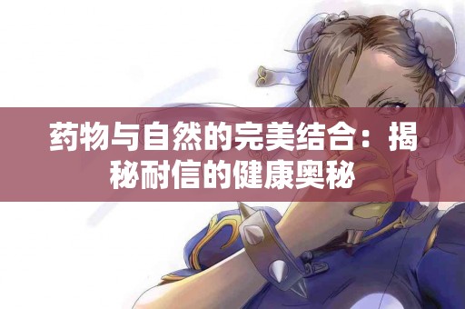 药物与自然的完美结合：揭秘耐信的健康奥秘