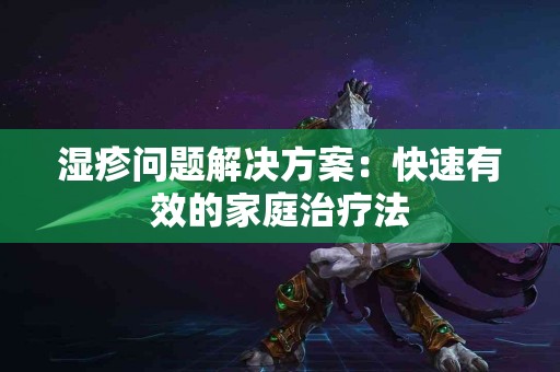 湿疹问题解决方案：快速有效的家庭治疗法