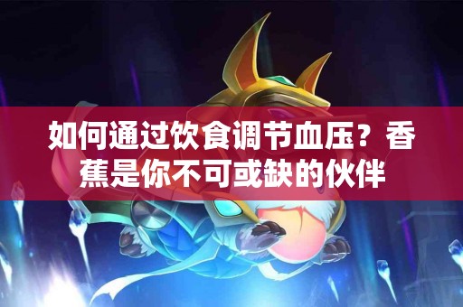 如何通过饮食调节血压？香蕉是你不可或缺的伙伴