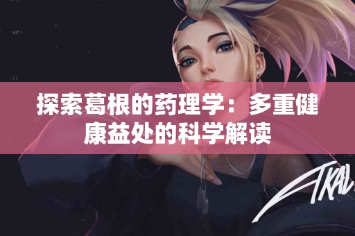 探索葛根的药理学：多重健康益处的科学解读