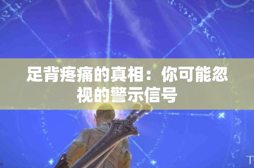 足背疼痛的真相：你可能忽视的警示信号