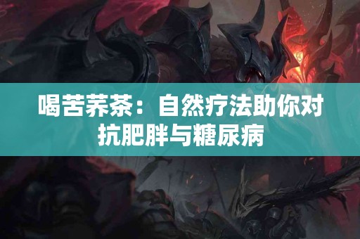 喝苦荞茶：自然疗法助你对抗肥胖与糖尿病