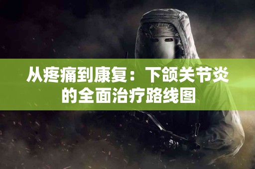 从疼痛到康复：下颌关节炎的全面治疗路线图