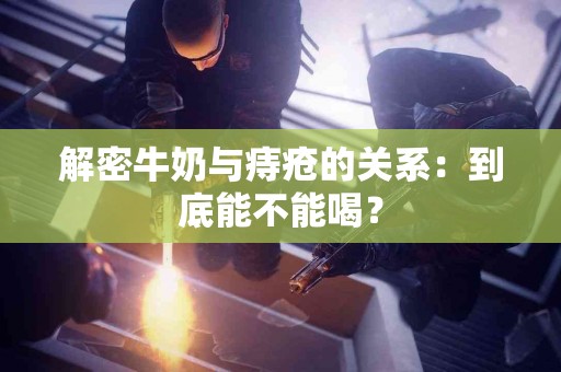 解密牛奶与痔疮的关系：到底能不能喝？