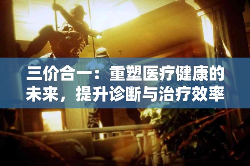 三价合一：重塑医疗健康的未来，提升诊断与治疗效率