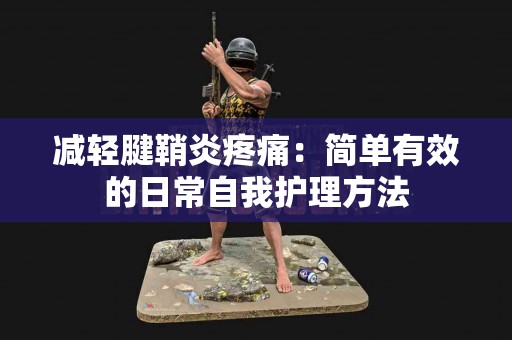 减轻腱鞘炎疼痛：简单有效的日常自我护理方法