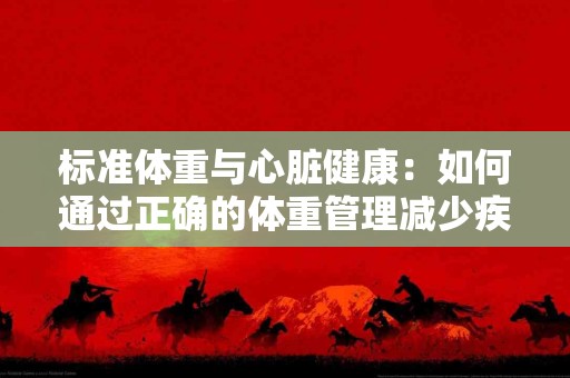 标准体重与心脏健康：如何通过正确的体重管理减少疾病风险