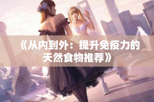 《从内到外：提升免疫力的天然食物推荐》