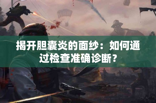 揭开胆囊炎的面纱：如何通过检查准确诊断？