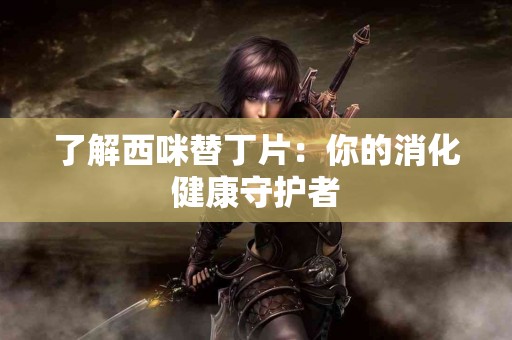 了解西咪替丁片：你的消化健康守护者