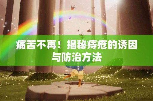 痛苦不再！揭秘痔疮的诱因与防治方法