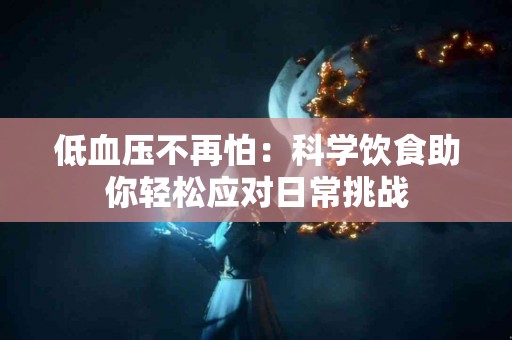 低血压不再怕：科学饮食助你轻松应对日常挑战