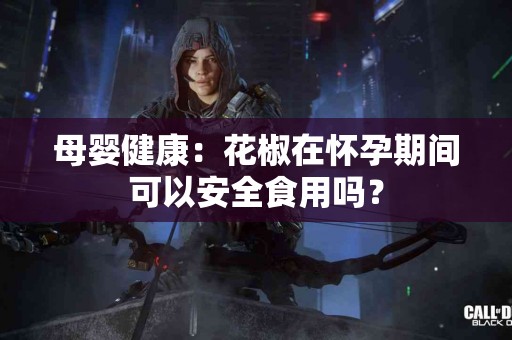 母婴健康：花椒在怀孕期间可以安全食用吗？
