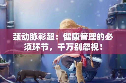 颈动脉彩超：健康管理的必须环节，千万别忽视！