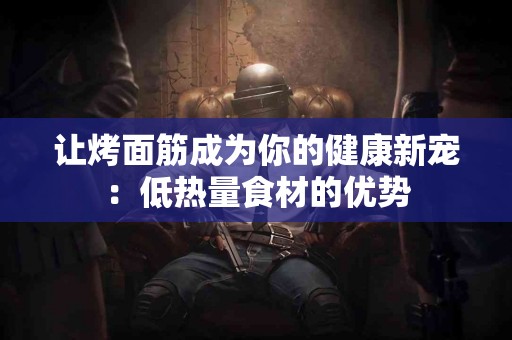 让烤面筋成为你的健康新宠：低热量食材的优势