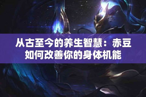 从古至今的养生智慧：赤豆如何改善你的身体机能
