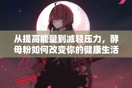 从提高能量到减轻压力，酵母粉如何改变你的健康生活