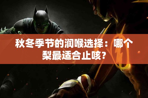 秋冬季节的润喉选择：哪个梨最适合止咳？