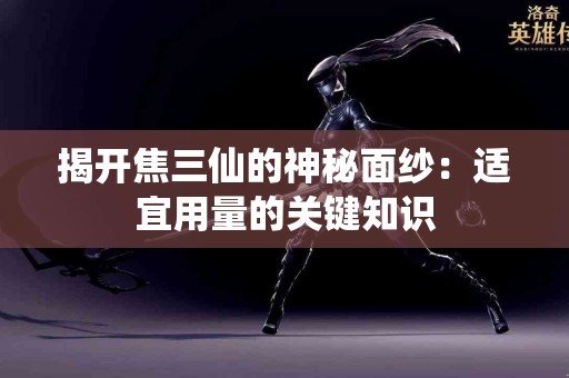 揭开焦三仙的神秘面纱：适宜用量的关键知识