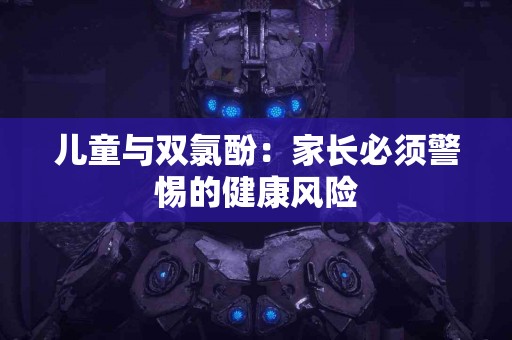 儿童与双氯酚：家长必须警惕的健康风险