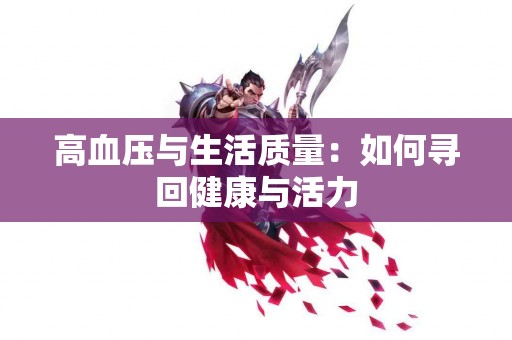 高血压与生活质量：如何寻回健康与活力