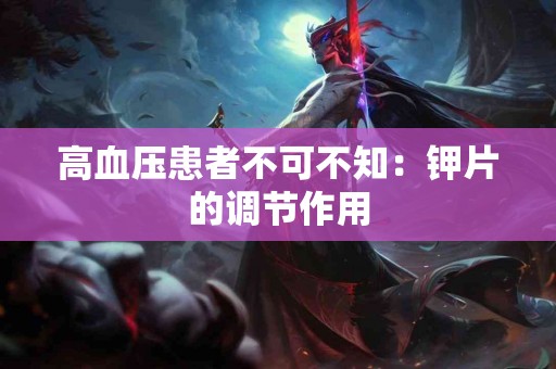 高血压患者不可不知：钾片的调节作用