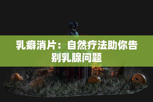 乳癖消片：自然疗法助你告别乳腺问题