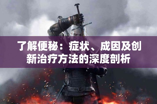 了解便秘：症状、成因及创新治疗方法的深度剖析