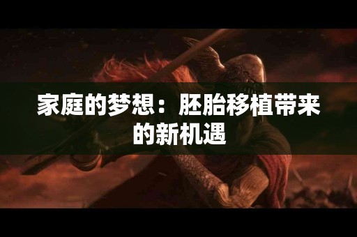 家庭的梦想：胚胎移植带来的新机遇