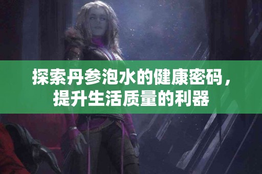 探索丹参泡水的健康密码，提升生活质量的利器