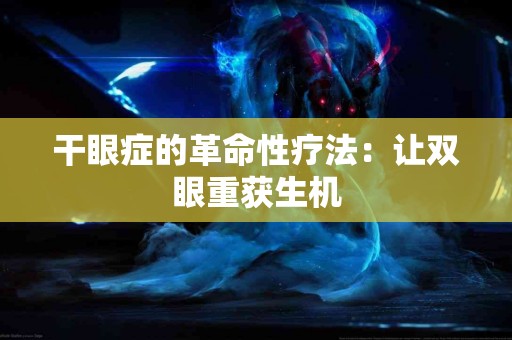 干眼症的革命性疗法：让双眼重获生机