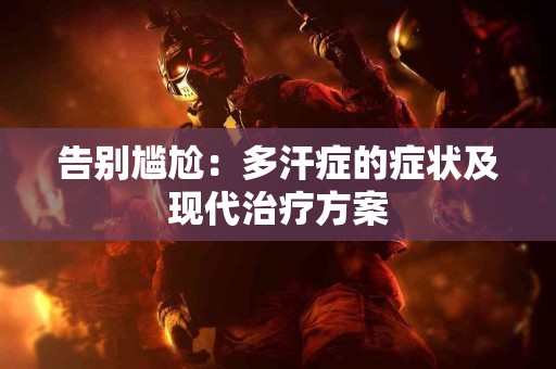 告别尴尬：多汗症的症状及现代治疗方案