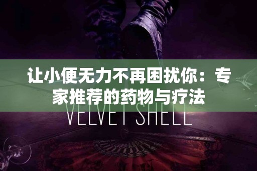 让小便无力不再困扰你：专家推荐的药物与疗法