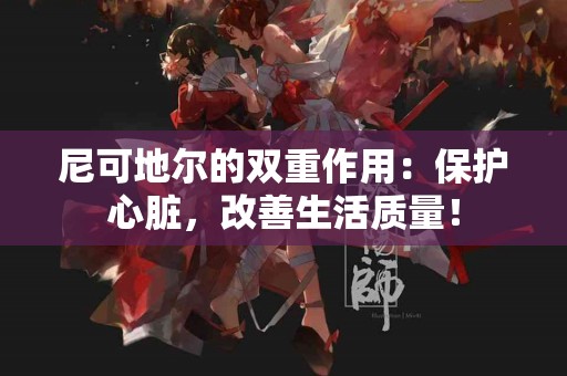 尼可地尔的双重作用：保护心脏，改善生活质量！