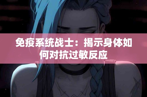 免疫系统战士：揭示身体如何对抗过敏反应