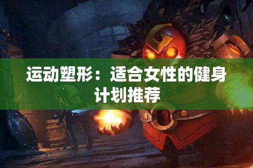 运动塑形：适合女性的健身计划推荐