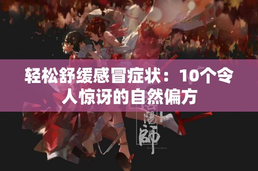 轻松舒缓感冒症状：10个令人惊讶的自然偏方