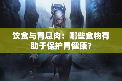 饮食与胃息肉：哪些食物有助于保护胃健康？