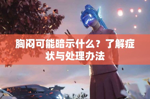 胸闷可能暗示什么？了解症状与处理办法