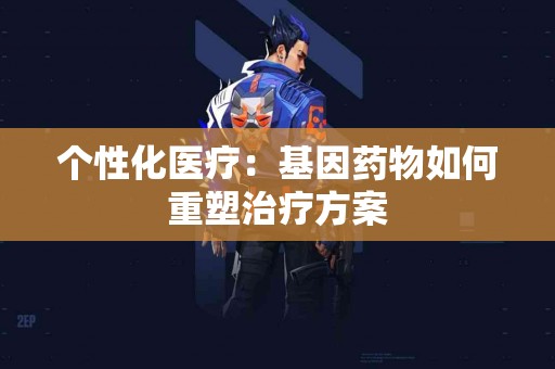 个性化医疗：基因药物如何重塑治疗方案