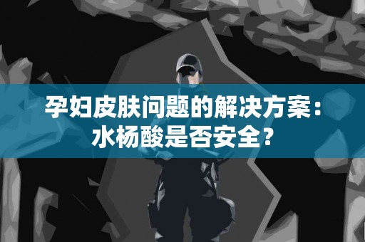 孕妇皮肤问题的解决方案：水杨酸是否安全？