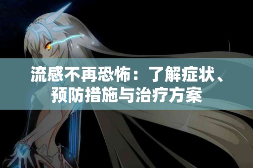 流感不再恐怖：了解症状、预防措施与治疗方案