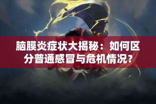 脑膜炎症状大揭秘：如何区分普通感冒与危机情况？