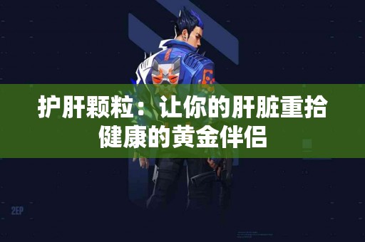 护肝颗粒：让你的肝脏重拾健康的黄金伴侣