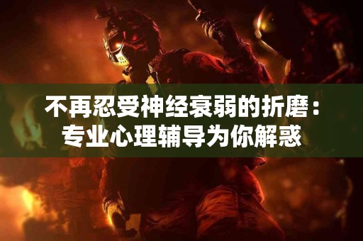 不再忍受神经衰弱的折磨：专业心理辅导为你解惑