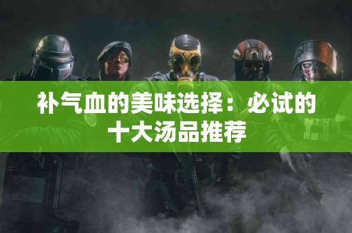 补气血的美味选择：必试的十大汤品推荐