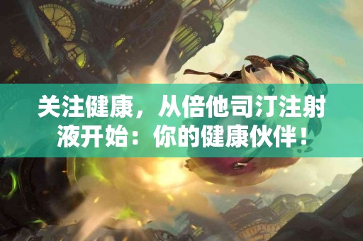 关注健康，从倍他司汀注射液开始：你的健康伙伴！