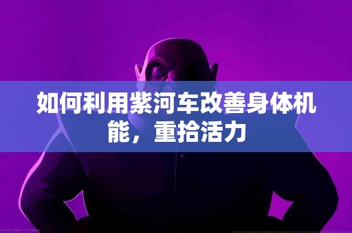 如何利用紫河车改善身体机能，重拾活力