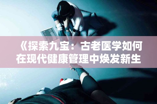 《探索九宝：古老医学如何在现代健康管理中焕发新生》